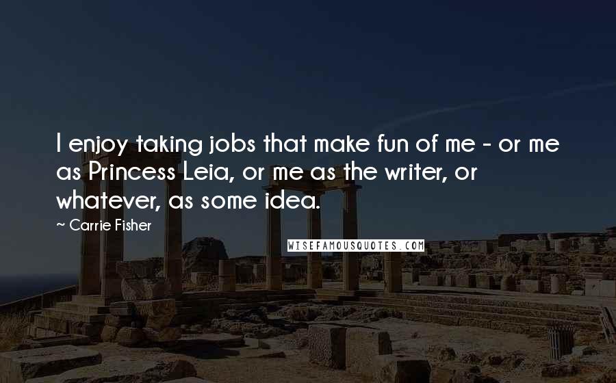 Carrie Fisher Quotes: I enjoy taking jobs that make fun of me - or me as Princess Leia, or me as the writer, or whatever, as some idea.