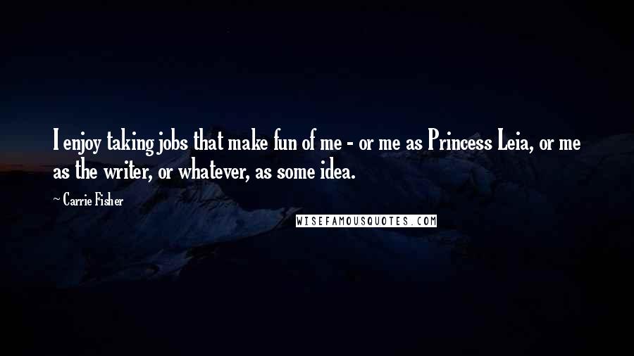 Carrie Fisher Quotes: I enjoy taking jobs that make fun of me - or me as Princess Leia, or me as the writer, or whatever, as some idea.