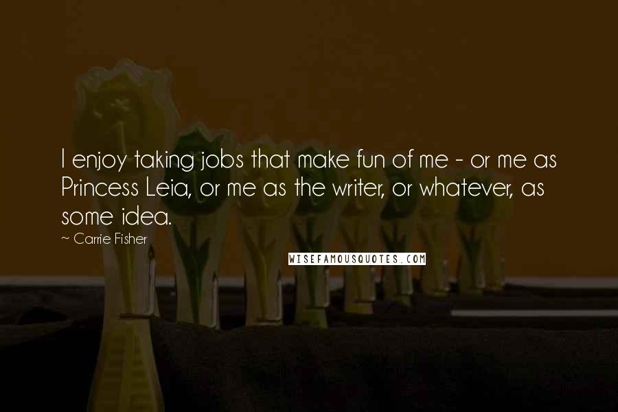 Carrie Fisher Quotes: I enjoy taking jobs that make fun of me - or me as Princess Leia, or me as the writer, or whatever, as some idea.