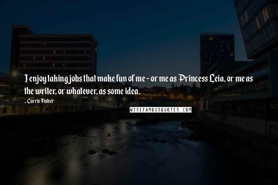 Carrie Fisher Quotes: I enjoy taking jobs that make fun of me - or me as Princess Leia, or me as the writer, or whatever, as some idea.