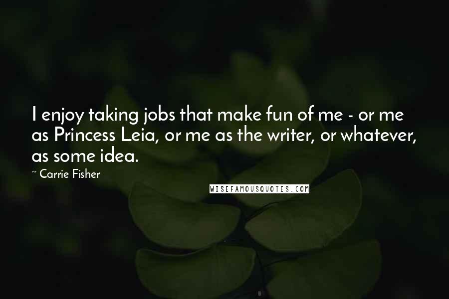 Carrie Fisher Quotes: I enjoy taking jobs that make fun of me - or me as Princess Leia, or me as the writer, or whatever, as some idea.