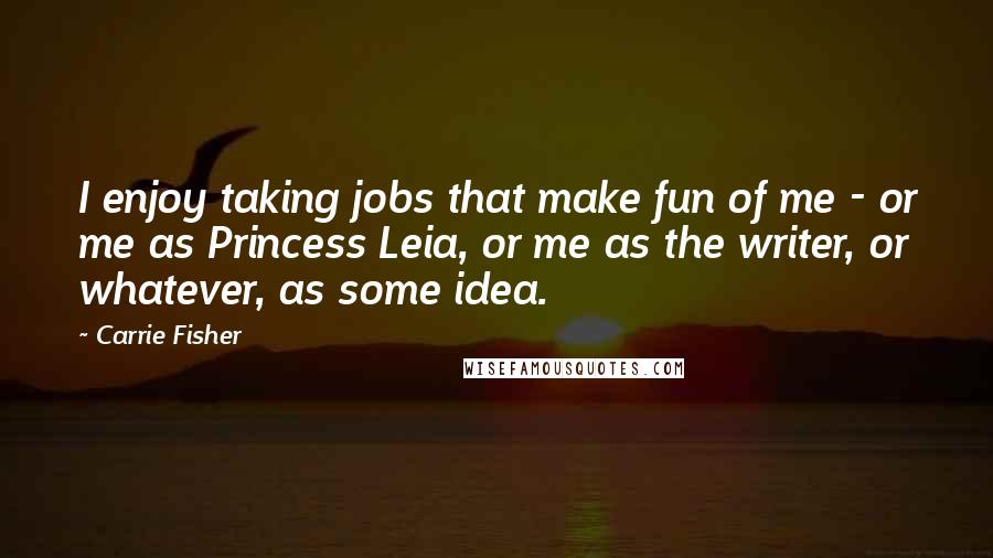 Carrie Fisher Quotes: I enjoy taking jobs that make fun of me - or me as Princess Leia, or me as the writer, or whatever, as some idea.