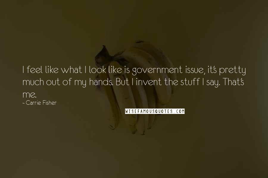 Carrie Fisher Quotes: I feel like what I look like is government issue, it's pretty much out of my hands. But I invent the stuff I say. That's me.