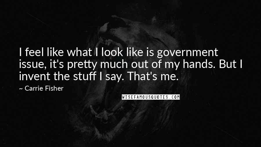 Carrie Fisher Quotes: I feel like what I look like is government issue, it's pretty much out of my hands. But I invent the stuff I say. That's me.