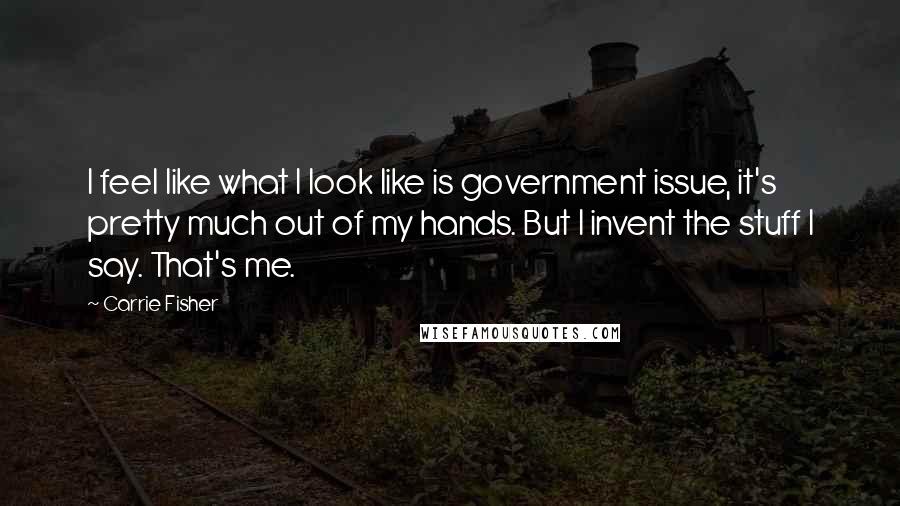 Carrie Fisher Quotes: I feel like what I look like is government issue, it's pretty much out of my hands. But I invent the stuff I say. That's me.