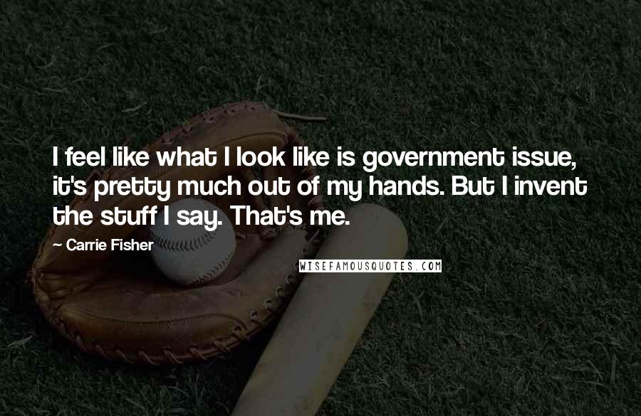 Carrie Fisher Quotes: I feel like what I look like is government issue, it's pretty much out of my hands. But I invent the stuff I say. That's me.