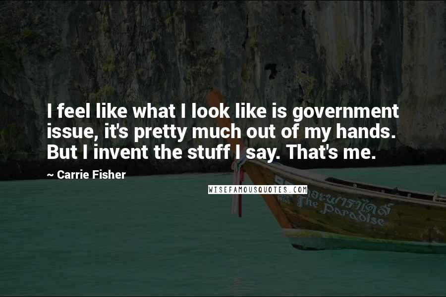 Carrie Fisher Quotes: I feel like what I look like is government issue, it's pretty much out of my hands. But I invent the stuff I say. That's me.