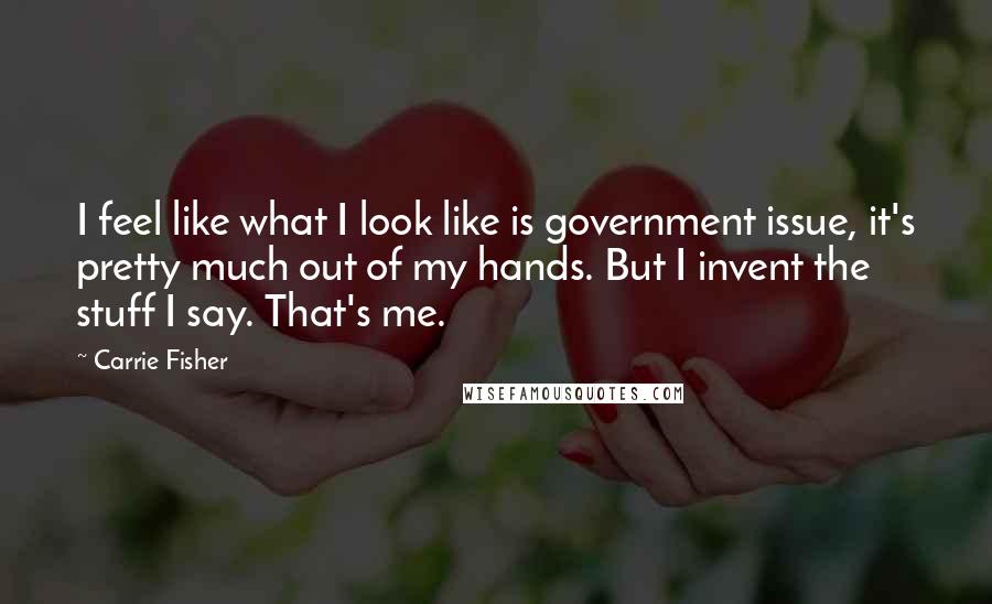 Carrie Fisher Quotes: I feel like what I look like is government issue, it's pretty much out of my hands. But I invent the stuff I say. That's me.