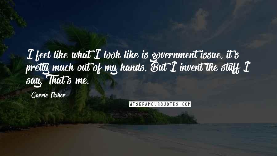 Carrie Fisher Quotes: I feel like what I look like is government issue, it's pretty much out of my hands. But I invent the stuff I say. That's me.