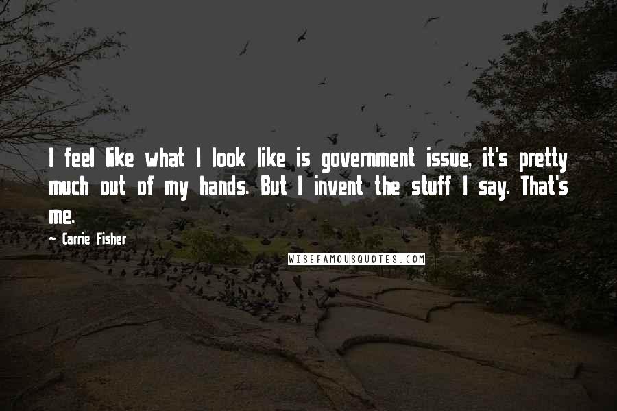 Carrie Fisher Quotes: I feel like what I look like is government issue, it's pretty much out of my hands. But I invent the stuff I say. That's me.