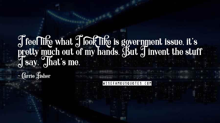 Carrie Fisher Quotes: I feel like what I look like is government issue, it's pretty much out of my hands. But I invent the stuff I say. That's me.