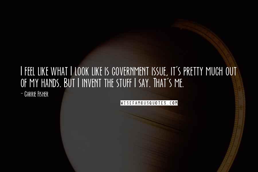 Carrie Fisher Quotes: I feel like what I look like is government issue, it's pretty much out of my hands. But I invent the stuff I say. That's me.