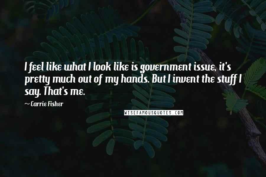 Carrie Fisher Quotes: I feel like what I look like is government issue, it's pretty much out of my hands. But I invent the stuff I say. That's me.