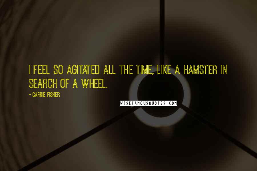 Carrie Fisher Quotes: I feel so agitated all the time, like a hamster in search of a wheel.