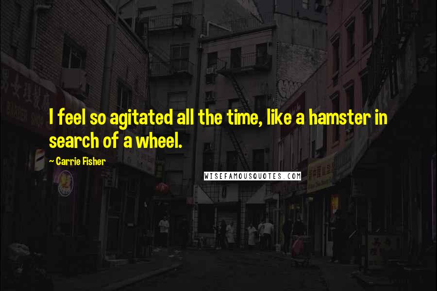 Carrie Fisher Quotes: I feel so agitated all the time, like a hamster in search of a wheel.