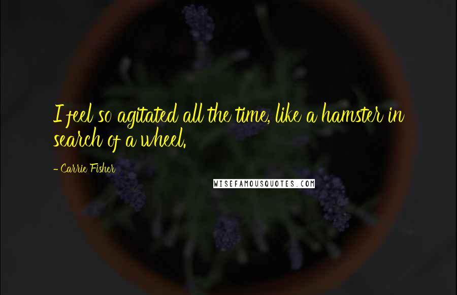 Carrie Fisher Quotes: I feel so agitated all the time, like a hamster in search of a wheel.