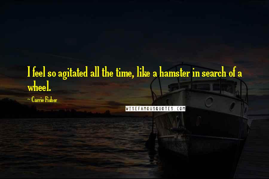 Carrie Fisher Quotes: I feel so agitated all the time, like a hamster in search of a wheel.