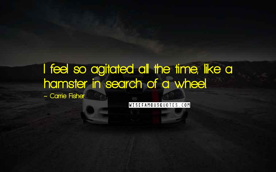 Carrie Fisher Quotes: I feel so agitated all the time, like a hamster in search of a wheel.