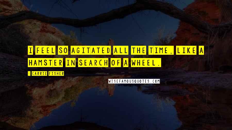 Carrie Fisher Quotes: I feel so agitated all the time, like a hamster in search of a wheel.