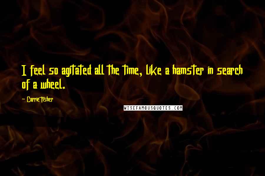 Carrie Fisher Quotes: I feel so agitated all the time, like a hamster in search of a wheel.