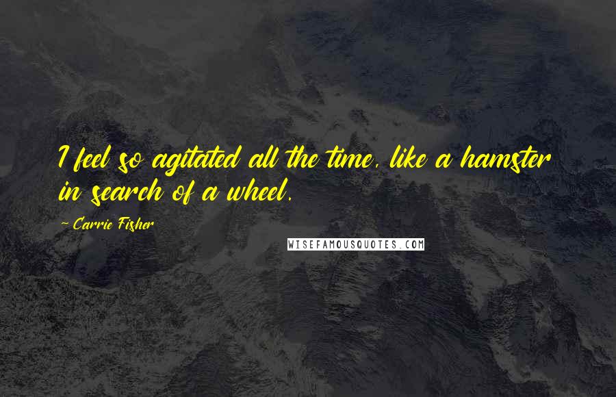Carrie Fisher Quotes: I feel so agitated all the time, like a hamster in search of a wheel.