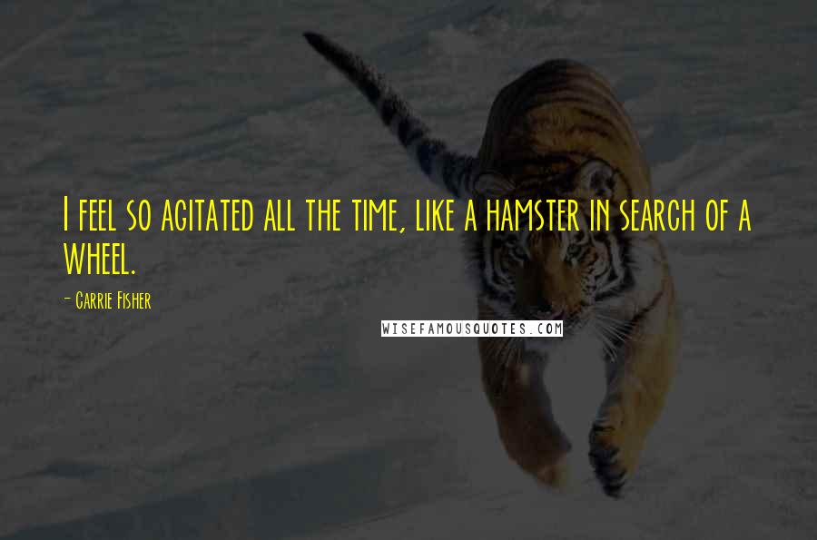 Carrie Fisher Quotes: I feel so agitated all the time, like a hamster in search of a wheel.