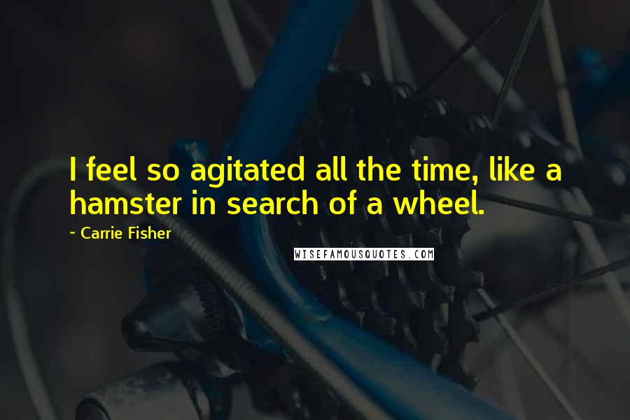 Carrie Fisher Quotes: I feel so agitated all the time, like a hamster in search of a wheel.