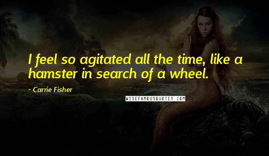 Carrie Fisher Quotes: I feel so agitated all the time, like a hamster in search of a wheel.
