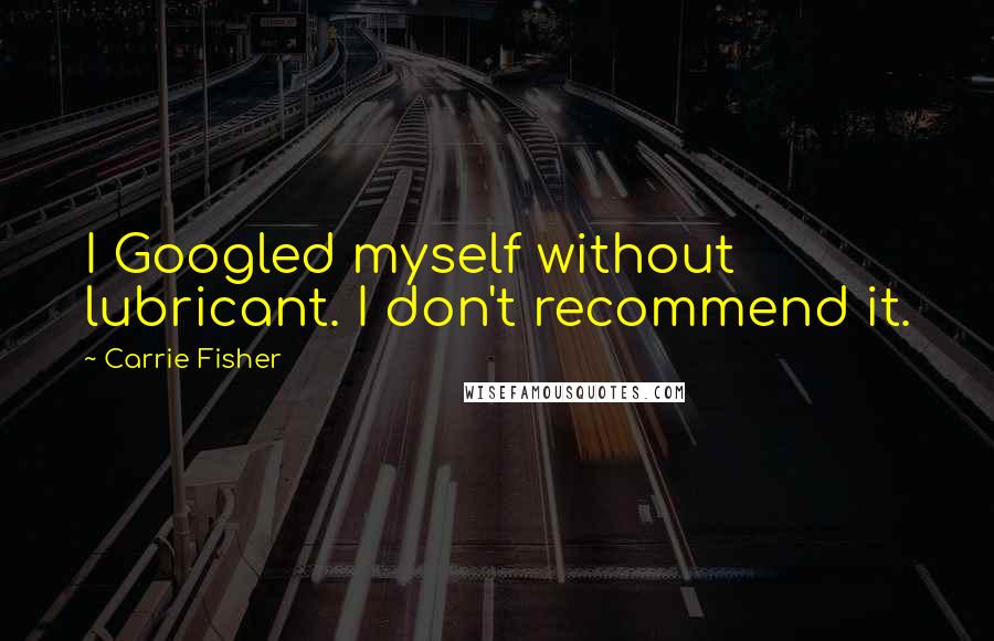 Carrie Fisher Quotes: I Googled myself without lubricant. I don't recommend it.