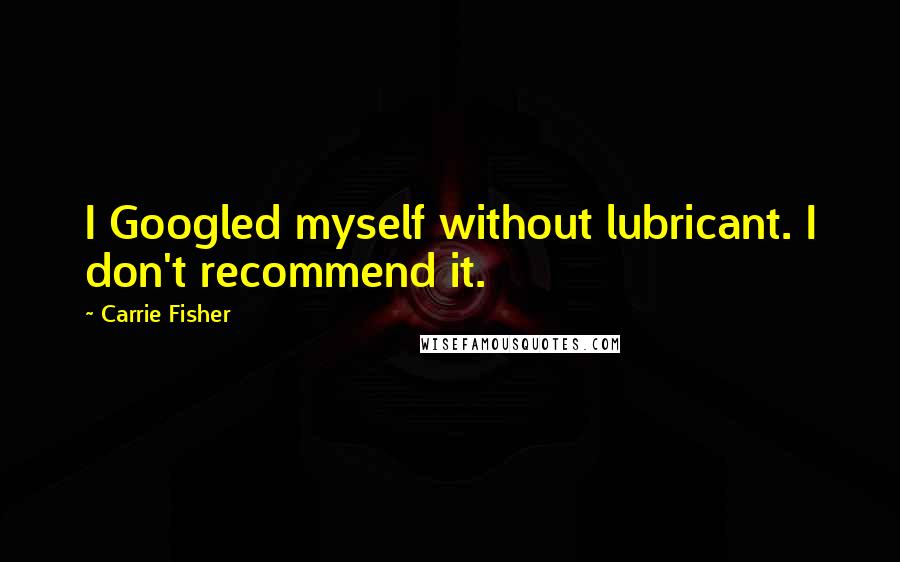 Carrie Fisher Quotes: I Googled myself without lubricant. I don't recommend it.