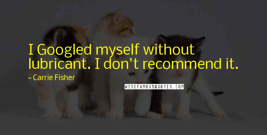 Carrie Fisher Quotes: I Googled myself without lubricant. I don't recommend it.