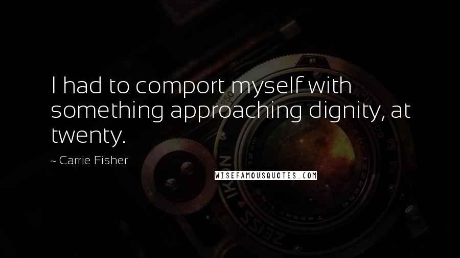 Carrie Fisher Quotes: I had to comport myself with something approaching dignity, at twenty.