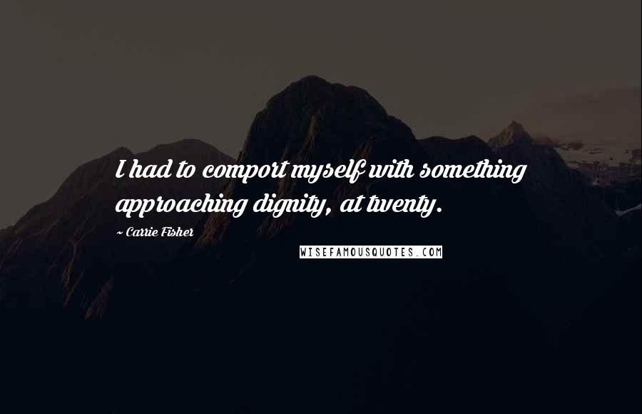 Carrie Fisher Quotes: I had to comport myself with something approaching dignity, at twenty.