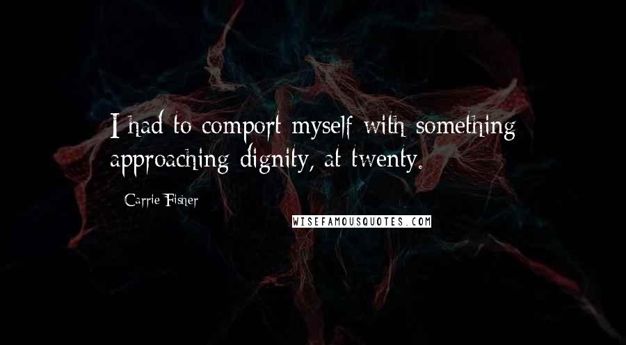 Carrie Fisher Quotes: I had to comport myself with something approaching dignity, at twenty.