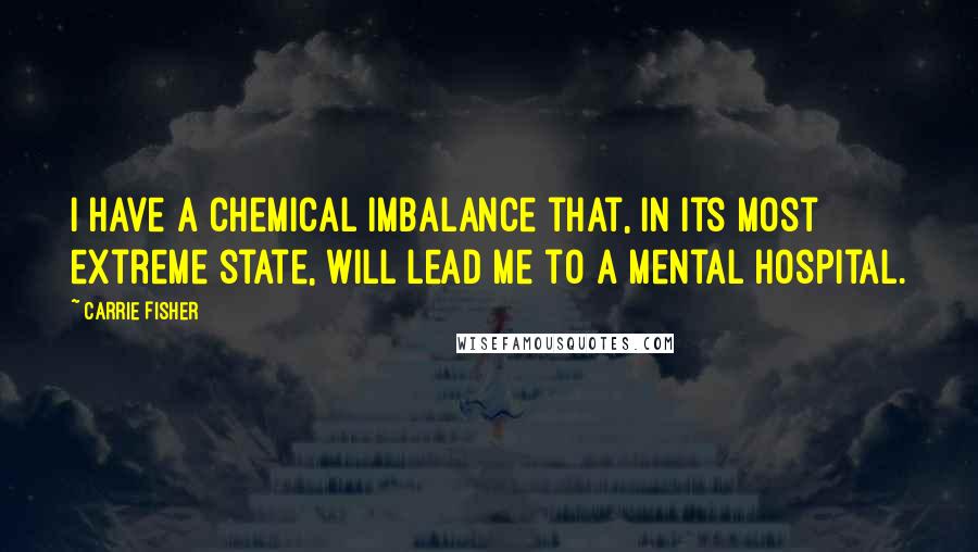 Carrie Fisher Quotes: I have a chemical imbalance that, in its most extreme state, will lead me to a mental hospital.