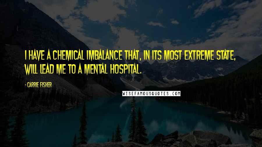 Carrie Fisher Quotes: I have a chemical imbalance that, in its most extreme state, will lead me to a mental hospital.