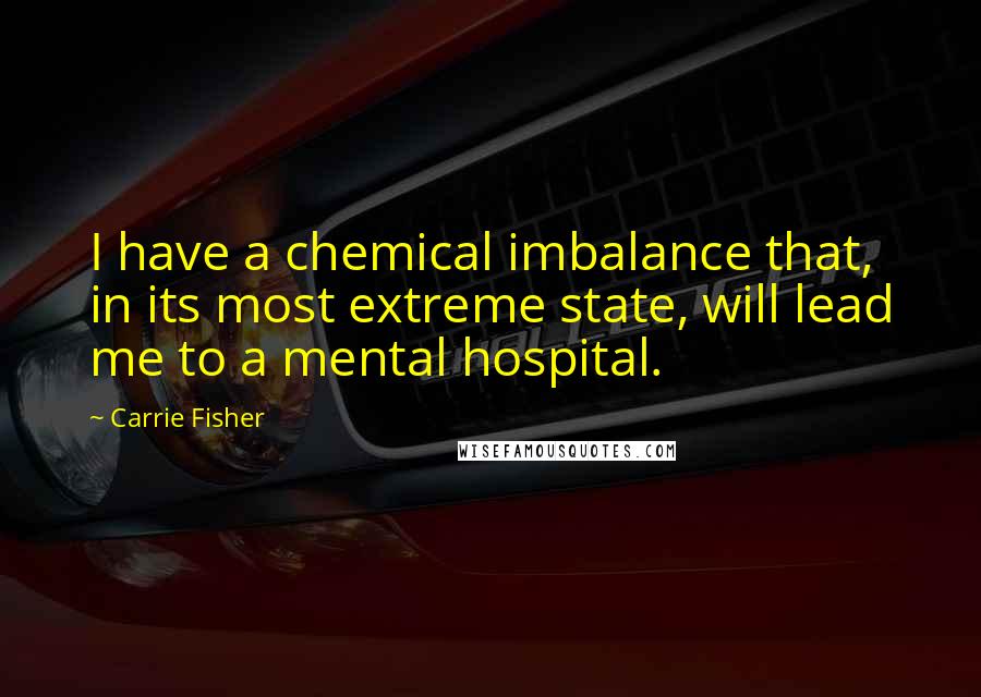 Carrie Fisher Quotes: I have a chemical imbalance that, in its most extreme state, will lead me to a mental hospital.