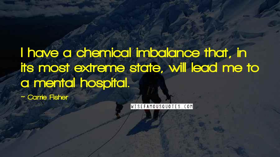 Carrie Fisher Quotes: I have a chemical imbalance that, in its most extreme state, will lead me to a mental hospital.