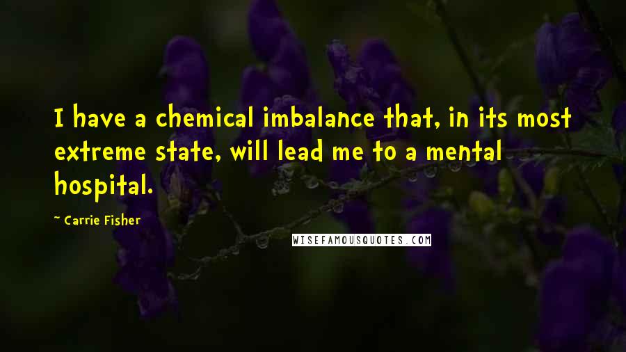 Carrie Fisher Quotes: I have a chemical imbalance that, in its most extreme state, will lead me to a mental hospital.