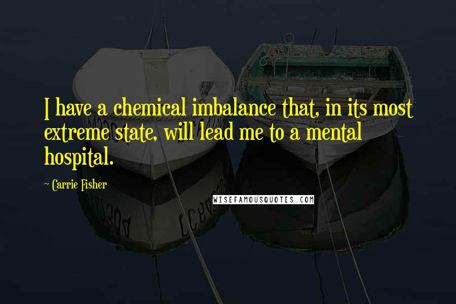 Carrie Fisher Quotes: I have a chemical imbalance that, in its most extreme state, will lead me to a mental hospital.