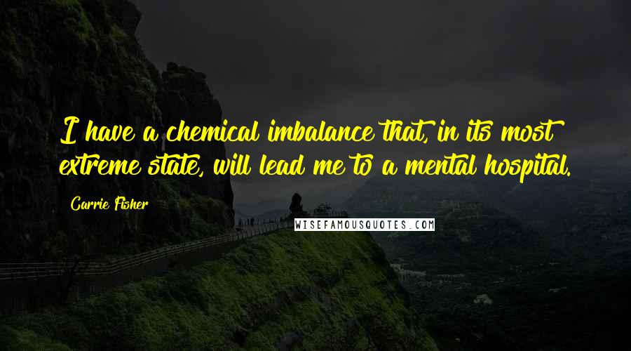 Carrie Fisher Quotes: I have a chemical imbalance that, in its most extreme state, will lead me to a mental hospital.