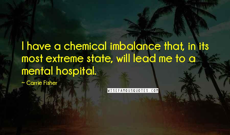 Carrie Fisher Quotes: I have a chemical imbalance that, in its most extreme state, will lead me to a mental hospital.