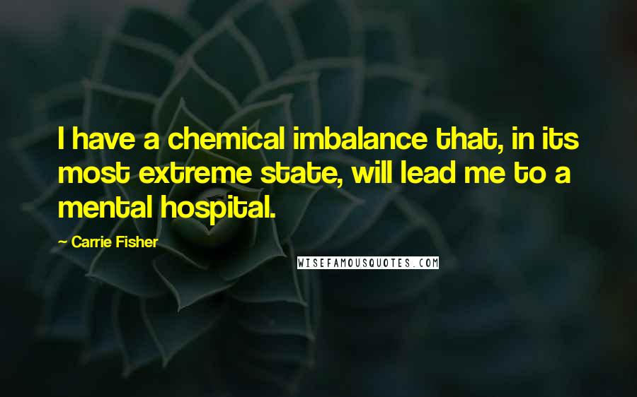 Carrie Fisher Quotes: I have a chemical imbalance that, in its most extreme state, will lead me to a mental hospital.