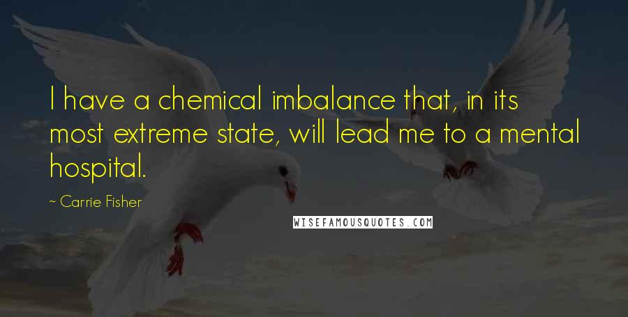 Carrie Fisher Quotes: I have a chemical imbalance that, in its most extreme state, will lead me to a mental hospital.