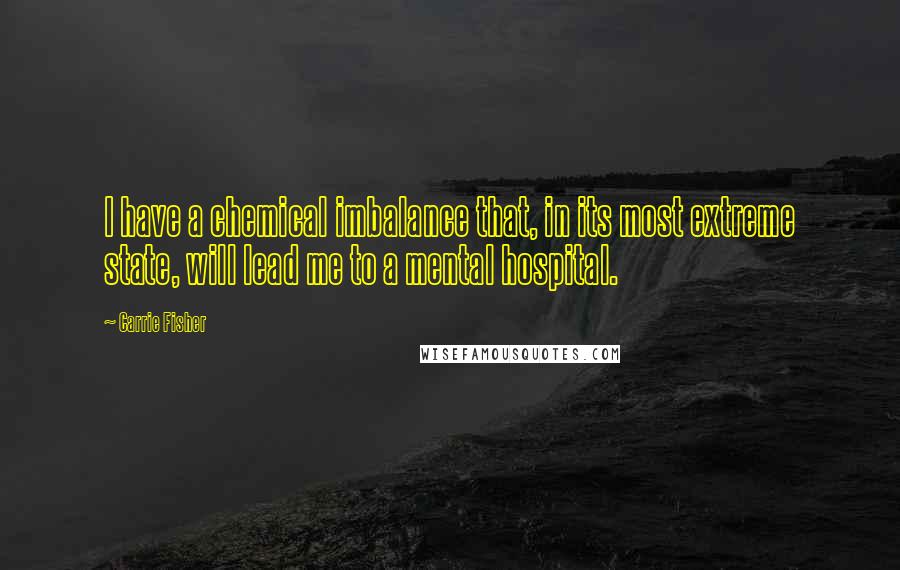 Carrie Fisher Quotes: I have a chemical imbalance that, in its most extreme state, will lead me to a mental hospital.