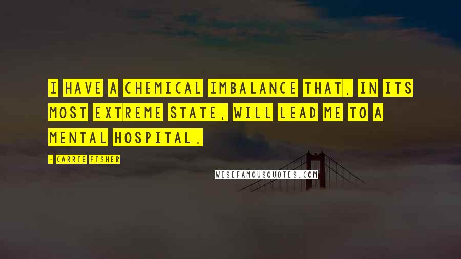 Carrie Fisher Quotes: I have a chemical imbalance that, in its most extreme state, will lead me to a mental hospital.