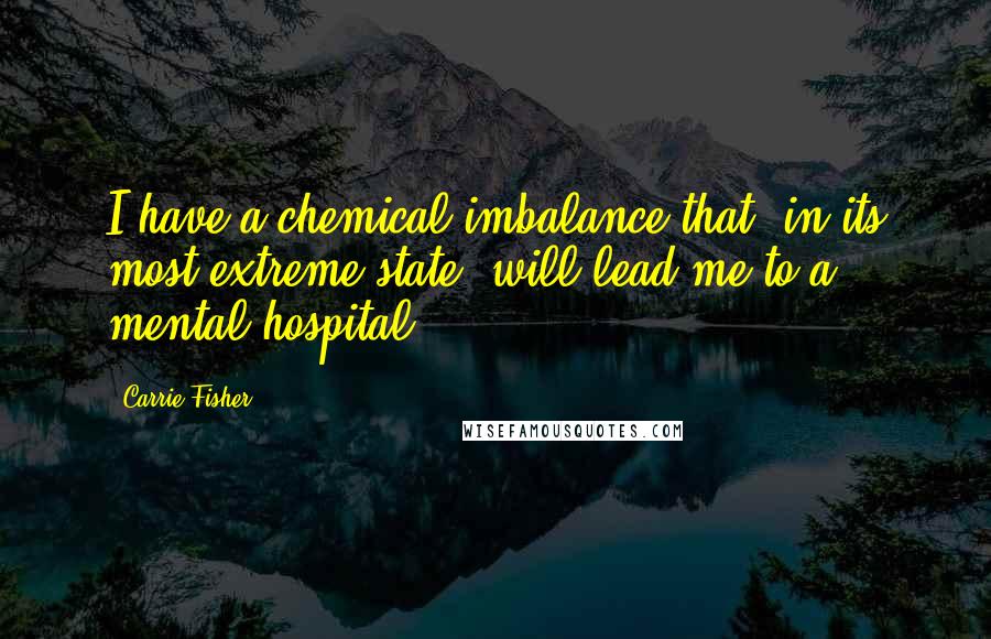 Carrie Fisher Quotes: I have a chemical imbalance that, in its most extreme state, will lead me to a mental hospital.