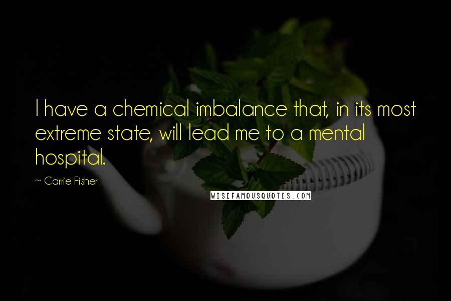 Carrie Fisher Quotes: I have a chemical imbalance that, in its most extreme state, will lead me to a mental hospital.