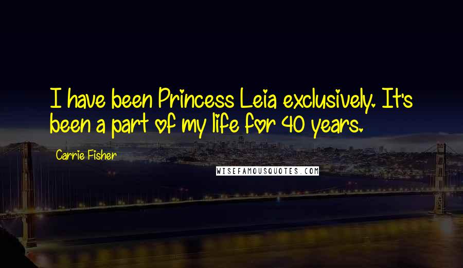 Carrie Fisher Quotes: I have been Princess Leia exclusively. It's been a part of my life for 40 years.