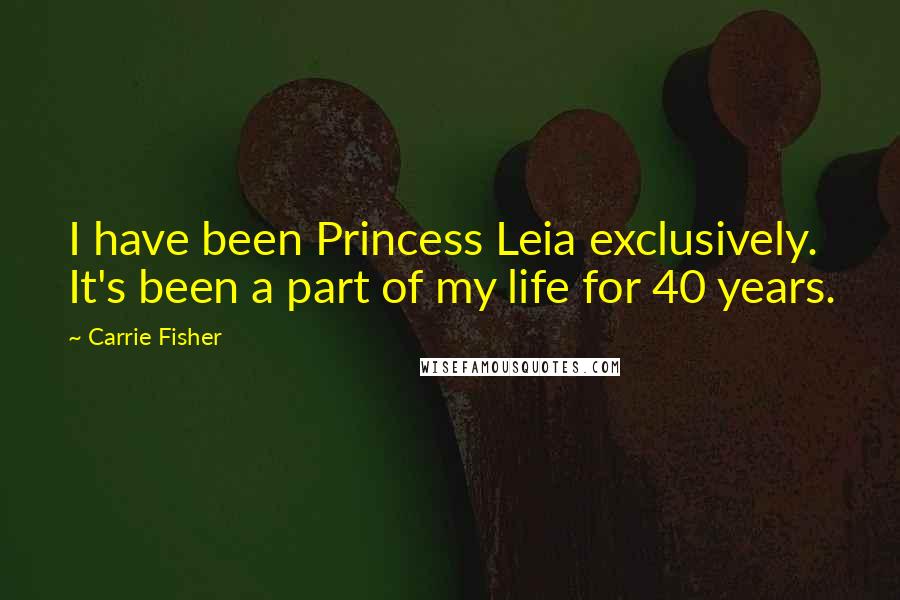 Carrie Fisher Quotes: I have been Princess Leia exclusively. It's been a part of my life for 40 years.